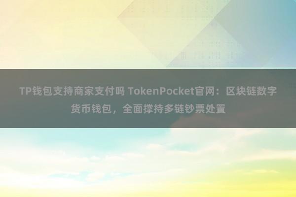 TP钱包支持商家支付吗 TokenPocket官网：区块链数字货币钱包，全面撑持多链钞票处置