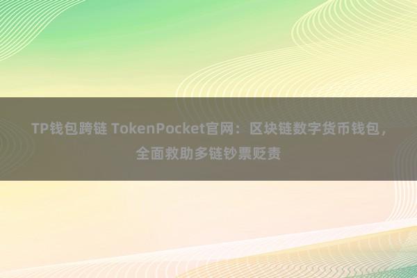 TP钱包跨链 TokenPocket官网：区块链数字货币钱包，全面救助多链钞票贬责