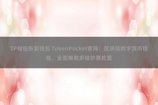 TP钱包恢复钱包 TokenPocket官网：区块链数字货币钱包，全面解救多链钞票处置